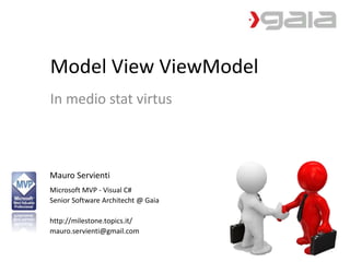 Model View ViewModel 
In medio stat virtus 
Mauro Servienti 
Microsoft MVP - Visual C# 
Senior Software Architecht @ Gaia 
http://milestone.topics.it/ 
mauro.servienti@gmail.com 
 