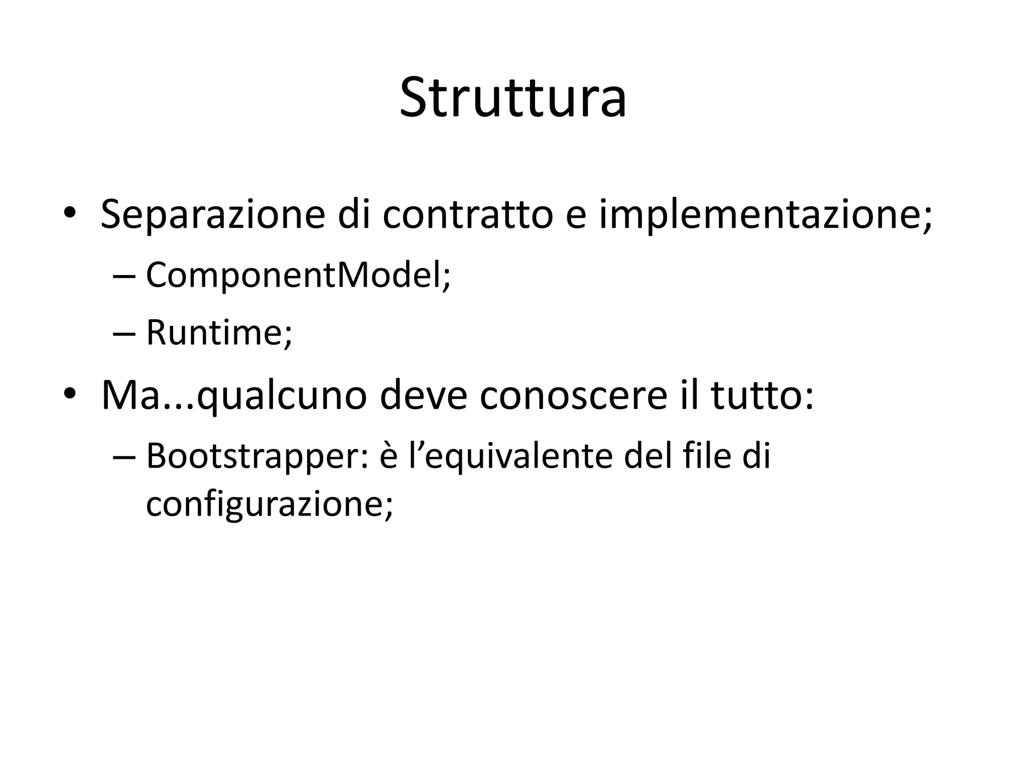 Struttura 
• Separazione di contratto e implementazione; 
– ComponentModel; 
– Runtime; 
• Ma...qualcuno deve conoscere il tutto: 
– Bootstrapper: è l’equivalente del file di 
configurazione; 
 