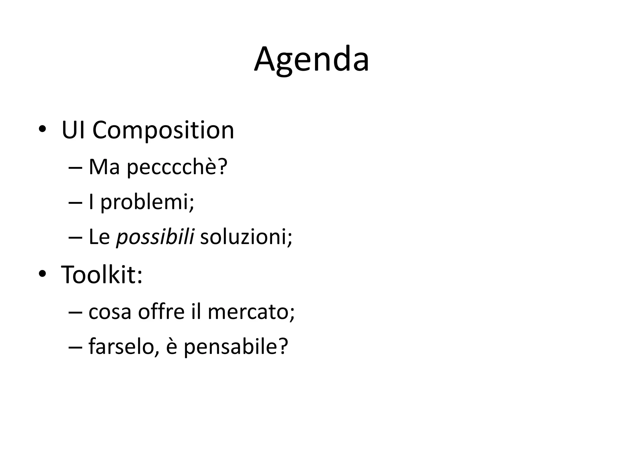 Agenda 
• UI Composition 
– Ma pecccchè? 
– I problemi; 
– Le possibili soluzioni; 
• Toolkit: 
– cosa offre il mercato; 
– farselo, è pensabile? 
 