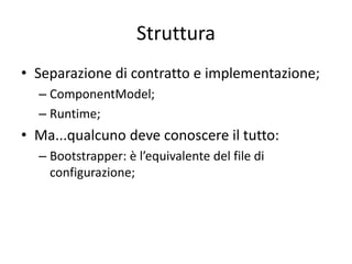 Struttura 
• Separazione di contratto e implementazione; 
– ComponentModel; 
– Runtime; 
• Ma...qualcuno deve conoscere il tutto: 
– Bootstrapper: è l’equivalente del file di 
configurazione; 
 