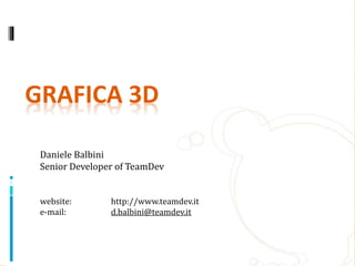 GRAFICA 3D 
Daniele Balbini 
Senior Developer of TeamDev 
website: http://www.teamdev.it 
e-mail: d.balbini@teamdev.it 
 