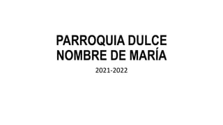 PARROQUIA DULCE
NOMBRE DE MARÍA
2021-2022
 