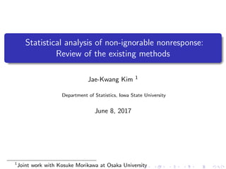 Statistical analysis of non-ignorable nonresponse:
Review of the existing methods
Jae-Kwang Kim 1
Department of Statistics, Iowa State University
June 8, 2017
1
Joint work with Kosuke Morikawa at Osaka University
 