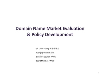 Domain Name Market Evaluation
    & Policy Development

        Dr. Kenny Huang 黃勝雄博士

        huangk@mindext.com

        Executive Council, APNIC

        Board Member, TWNIC




                                   1
 