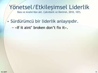 Yönetsel/Etkileşimsel Liderlik
Bass ve Avolio’dan akt. Çakınberk ve Demirel, 2010, 107).
• Sürdürümcü bir liderlik anlayışıdır.
− «If it aint’ broken don’t fix it».
12.1.2017 11
 