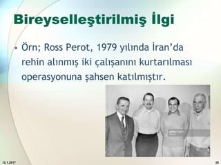 Bireyselleştirilmiş İlgi
• Örn; Ross Perot, 1979 yılında İran’da
rehin alınmış iki çalışanını kurtarılması
operasyonuna şahsen katılmıştır.
12.1.2017 28
 
