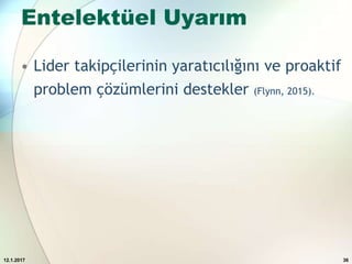 Entelektüel Uyarım
• Lider takipçilerinin yaratıcılığını ve proaktif
problem çözümlerini destekler (Flynn, 2015).
12.1.2017 36
 