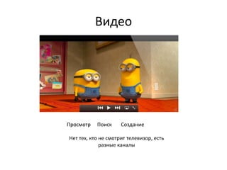 Видео
Просмотр Поиск Создание
Нет тех, кто не смотрит телевизор, есть
разные каналы
 