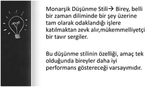 Monarşik Düşünme Stili Birey, belli
bir zaman diliminde bir şey üzerine
tam olarak odaklandığı işlere
katılmaktan zevk alır,mükemmelliyetçi
bir tavır sergiler.
Bu düşünme stilinin özelliği, amaç tek
olduğunda bireyler daha iyi
performans göstereceği varsayımıdır.
 