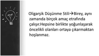 Oligarşik Düşünme StiliBirey, aynı
zamanda birçok amaç etrafında
çalışır.Hepsine birlikte yoğunlaşarak
öncelikli olanları ortaya çıkarmaktan
hoşlanmaz.
 