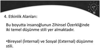 Bu boyutta insanoğlunun Zihinsel Özerkliğinde
iki temel düşünme stili yer almaktadır.
•Bireysel (İnternal) ve Sosyal (External) düşünme
stili.
4. Etkinlik Alanları:
 