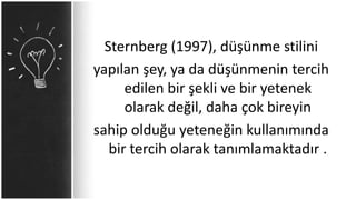 Sternberg (1997), düşünme stilini
yapılan şey, ya da düşünmenin tercih
edilen bir şekli ve bir yetenek
olarak değil, daha çok bireyin
sahip olduğu yeteneğin kullanımında
bir tercih olarak tanımlamaktadır .
 