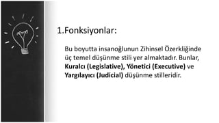1.Fonksiyonlar:
Bu boyutta insanoğlunun Zihinsel Özerkliğinde
üç temel düşünme stili yer almaktadır. Bunlar,
Kuralcı (Legislative), Yönetici (Executive) ve
Yargılayıcı (Judicial) düşünme stilleridir.
 