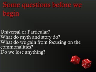 Some questions before we
 begin

Universal or Particular?
What do myth and story do?
What do we gain from focusing on the
commonalities?
Do we lose anything?
 