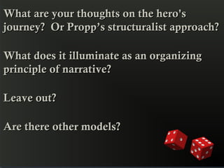 What are your thoughts on the hero's
journey?  Or Propp’s structuralist approach?

What does it illuminate as an organizing
principle of narrative?  

Leave out?  

Are there other models?
 