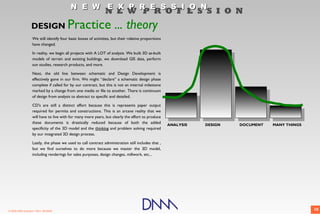 N E W E X P R E S S I O N
                                                                N E W P R O F E S S I O N
                  DESIGN                Practice ... theory
                   We still identify four basic boxes of activities, but their relative proportions
                   have changed.

                   In reality, we begin all projects with A LOT of analysis. We built 3D as-built
                   models of terrain and existing buildings, we download GIS data, perform
                   sun studies, research products, and more.

                   Next, the old line between schematic and Design Development is
                   effectively gone in our firm. We might “declare” a schematic design phase
                   complete if called for by our contract, but this is not an internal milestone
                   marked by a change from one media or file to another. There is continuum
                   of design from analysis to abstract to specific and detailed.

                   CD's are still a distinct effort because this is represents paper output
                   required for permits and constructions. This is an arcane reality that we
                   will have to live with for many more years, but clearly the effort to produce
                   these documents is drastically reduced because of both the added
                                                                                                      ANALYSIS   DESIGN   DOCUMENT   MANY THINGS
                   specificity of the 3D model and the thinking and problem solving required
                   by our integrated 3D design process.

                   Lastly, the phase we used to call contract administration still includes that ,
                   but we find ourselves to do more because we master the 3D model,
                   including renderings for sales purposes, design changes, millwork, etc...




© 2009 DNM Architect • REV: 06/26/09                                                                                                               10
 