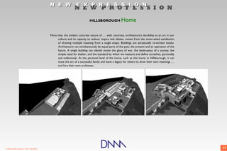 N E W E X P R E S S I O N
                                                          N E W P R O F E S S I O N

                                                                       HILLSBOROUGH             Home

                                       More than the evident concrete nature of … well, concrete, architecture’s durability as an art in our
                                            culture and its capacity to seduce, inspire and obsess, comes from the never-sated satisfaction
                                            of drawing multiple meaning from a single shape. Buildings are perpetually re-written books.
                                            Architecture can simultaneously be equal parts of the past, the present and an aspiration of the
                                            future. A single building can silently evoke the glory of war, the bankruptcy of a society, the
                                            simple need for shelter, and the standard by which we measure and define ourselves, personally
                                            and collectively. At the personal level of the home, such as this home in Hillsborough, it can
                                            trace the arc of a successful family and leave a legacy for others to draw their own meanings …
                                            and hire their own architects.




© 2009 DNM Architect • REV: 06/26/09                                                                                                           34
 