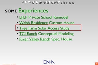 N E W E X P R E S S I O N
                                             N E W P R O F E S S I O N


      SOME Experiences
          • LFLP Private School Remodel
          • Walsh Residence Custom House
          • Tree Farm Solar Access Study
          • TCI Ranch Conceptual Modeling
          • River Valley Ranch Spec. House




© 2009 DNM Architect • REV: 06/26/09                                     35
 