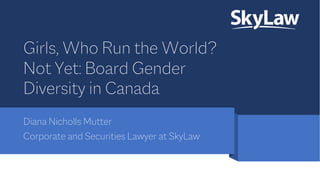 Girls, Who Run the World?
Not Yet: Board Gender
Diversity in Canada
Diana Nicholls Mutter
Corporate and Securities Lawyer at SkyLaw
 