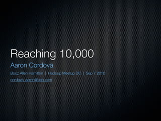 Reaching 10,000
Aaron Cordova
Booz Allen Hamilton | Hadoop Meetup DC | Sep 7 2010
cordova_aaron@bah.com
 