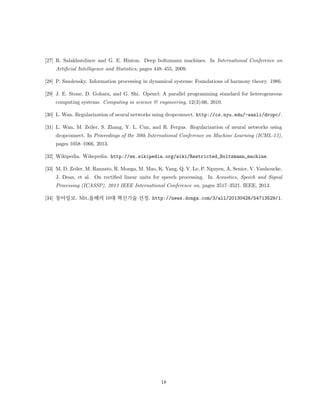 øå Boltzmann Machine@ 4 õ¡t Yµt ´$Ì ø H ˜( ƒt RBMx ƒtä. ¸ Ý 
6| ôt ø˜X ÐÀ ÁÜ ®D] U`t ‘DÀ” ƒD L  ˆ”p t @ ¬YX ôíY 
2•YD ðÁÜ¨ä. t RBMX Energy functionD ´´ôt 
E(v; h) =  
X 
i 
aivi  
X 
j 
bjhj  
X 
i 
X 
j 
hjwi;jvi = aTv  bTh  hTWv (7) 
(ai: oset of visible variable, bj : oset of hidden variable, wi;j : weight between vi and hj) 
P 
ÐÀÐ  ÝÐ ì¨ ôD| ` €„t 
j hjwi;jvixp, vi, hj 1x óÐ weight t] Ð 
Àh t ‘DÀà °ü U`ÄhX t ’DÄä. t” xX ÜÅ¤Ð |´˜” |ü 
D·p, t À” ót ÜÅ¤ ð° ¥1t ’0 L8tä(ø¼ 11). 
ø¼ 11: Hebb's Law[21, 15] 
t °¬ ÐX” ƒ@ P(v) = 
P 
h P(v; h) X D lX” ƒxp RBM@ t„ø˜ v|¬, 
h|¬” € Å½tÀ 
P(vjh) = 
mY 
i=1 
P(vijh) (8a) 
P(hjv) = 
Yn 
j=1 
P(hj jv) (8b) 
 èˆ „¬`  ˆp, tÐ 0x individual activation probabilities” 
p(hj = 1jv) =  
  
bj + 
Xm 
i=1 
wi;jvi 
! 
(9a) 
p(vi = 1jh) =  
0 
@ai + 
Xn 
j=1 
wi;jhj 
1 
A (9b) 
 `  ˆä(: activation function). t ¥D t©Xì Gibbs samplingD ðt weight| t 
˜t èˆ logP(v)X ü øLX weightäD l`  ˆ”p t )•Ð t µˆ LDô ä. 
9 
 