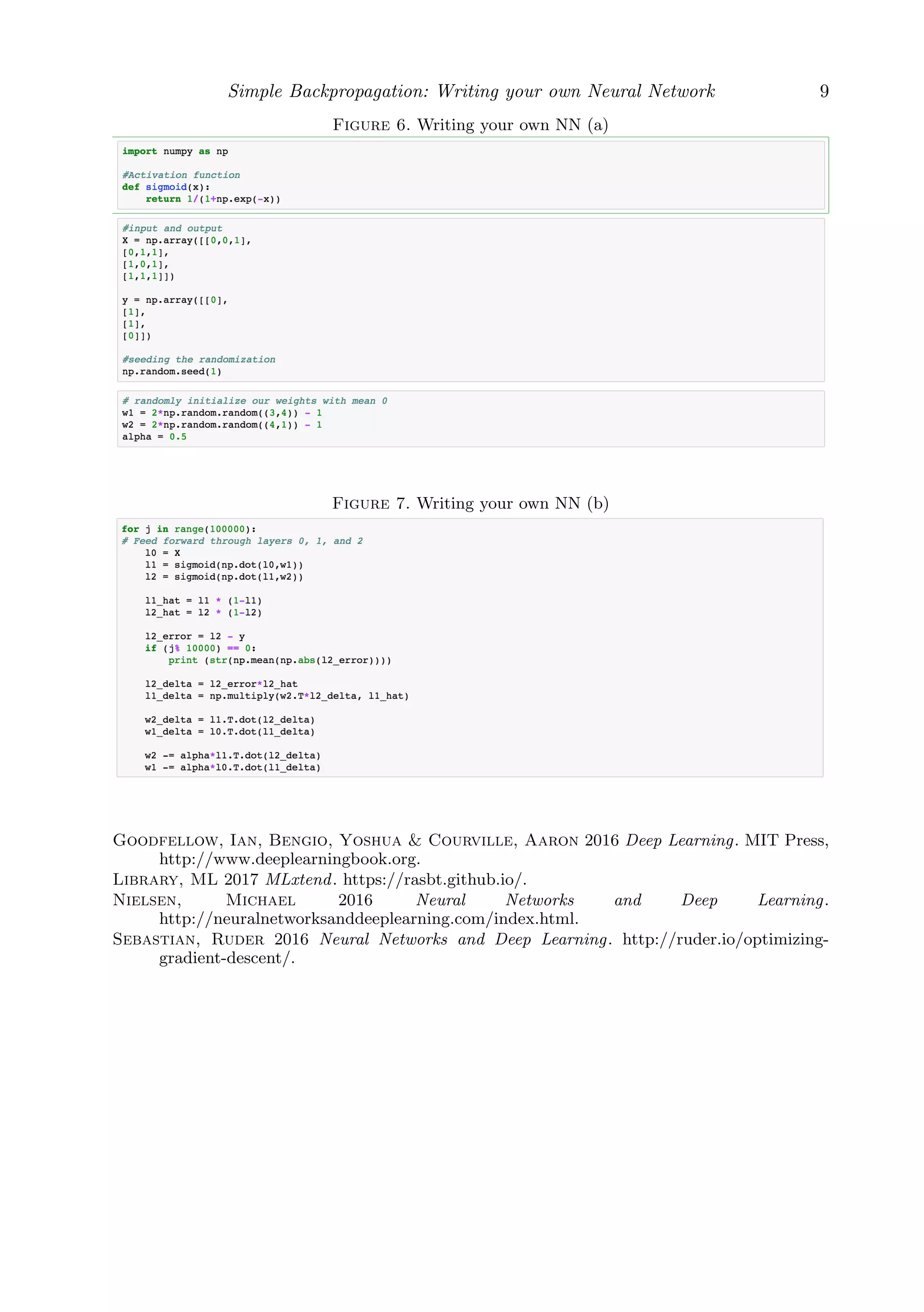 Simple Backpropagation: Writing your own Neural Network 9
Figure 6. Writing your own NN (a)
Figure 7. Writing your own NN (b)
Goodfellow, Ian, Bengio, Yoshua & Courville, Aaron 2016 Deep Learning. MIT Press,
http://www.deeplearningbook.org.
Library, ML 2017 MLxtend. https://rasbt.github.io/.
Nielsen, Michael 2016 Neural Networks and Deep Learning.
http://neuralnetworksanddeeplearning.com/index.html.
Sebastian, Ruder 2016 Neural Networks and Deep Learning. http://ruder.io/optimizing-
gradient-descent/.
 