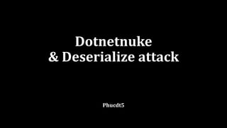 Dotnetnuke
& Deserialize attack
Phucdt5
 