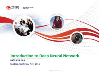 Copyright 2011 Trend Micro Inc. 1
Introduction to Deep Neural Network
Liwei Ren, Ph.D
San Jose, California, Nov, 2016
 
