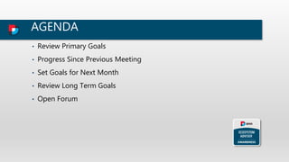 AGENDA
• Review Primary Goals
• Progress Since Previous Meeting
• Set Goals for Next Month
• Review Long Term Goals
• Open Forum
 