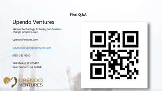 Upendo Ventures
Final Q&A
We use technology to help your business
change people’s lives
UpendoVentures.com
solutions@upendoventures.com
(650) 381-9160
548 Market St. #65401
San Francisco, CA 94104
 