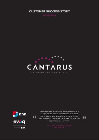 CUSTOMER SUCCESS STORY
TNT POST UK

Paul Lamb, Marketing Manager
TNT Post UK

“

“

Working with Cantarus has been great and are
always on the other end of the line if we need
them. Everyone is fantastic, they come across
very open and professional and I would absolutely
recommend their services.

 