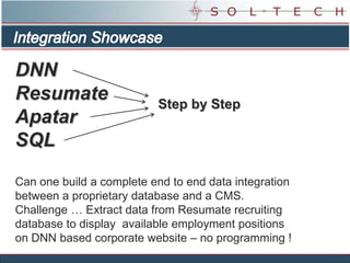 Integration Showcase DNNResumateApatarSQL Step by Step Can one build a complete end to end data integration between a proprietary database and a CMS.  Challenge … Extract data from Resumate recruiting database to display  available employment positions  on DNN based corporate website – no programming ! 