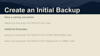 Create an Initial Backup
Have a naming convention
website-backup-201902201320.bak
Additional Examples:
website-backup-201902201320-SITE-RESTORED.bak
website-backup-201902210939-Updated-to-DNN6.bak
 