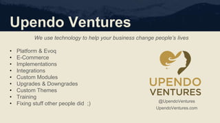 Upendo Ventures
We use technology to help your business change people’s lives
• Platform & Evoq
• E-Commerce
• Implementations
• Integrations
• Custom Modules
• Upgrades & Downgrades
• Custom Themes
• Training
• Fixing stuff other people did ;) @UpendoVentures
UpendoVentures.com
 