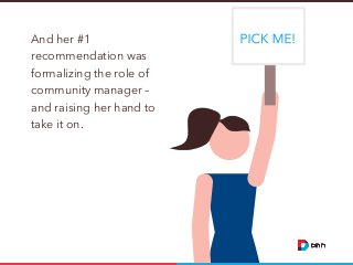 And her #1
recommendation was
formalizing the role of
community manager –
and raising her hand to
take it on.

 