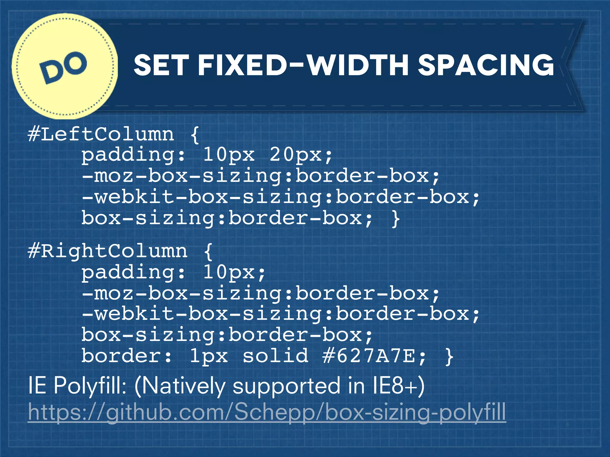 Set fixed-width spacing
#LeftColumn {
padding: 10px 20px;!
-moz-box-sizing:border-box;
-webkit-box-sizing:border-box;!
box-sizing:border-box; }
#RightColumn {
padding: 10px;!
-moz-box-sizing:border-box;
-webkit-box-sizing:border-box;!
box-sizing:border-box;
border: 1px solid #627A7E; }
IE Polyﬁll: (Natively supported in IE8+)
https://github.com/Schepp/box-sizing-polyﬁll

 