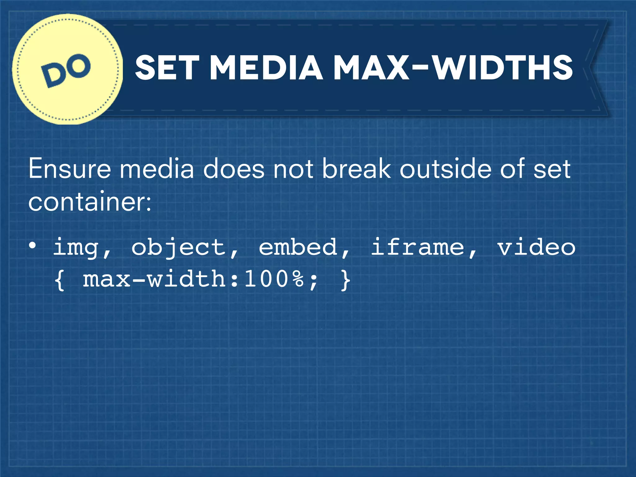 Set media max-widths
Ensure media does not break outside of set
container:
• img, object, embed, iframe, video
{ max-width:100%; }

 