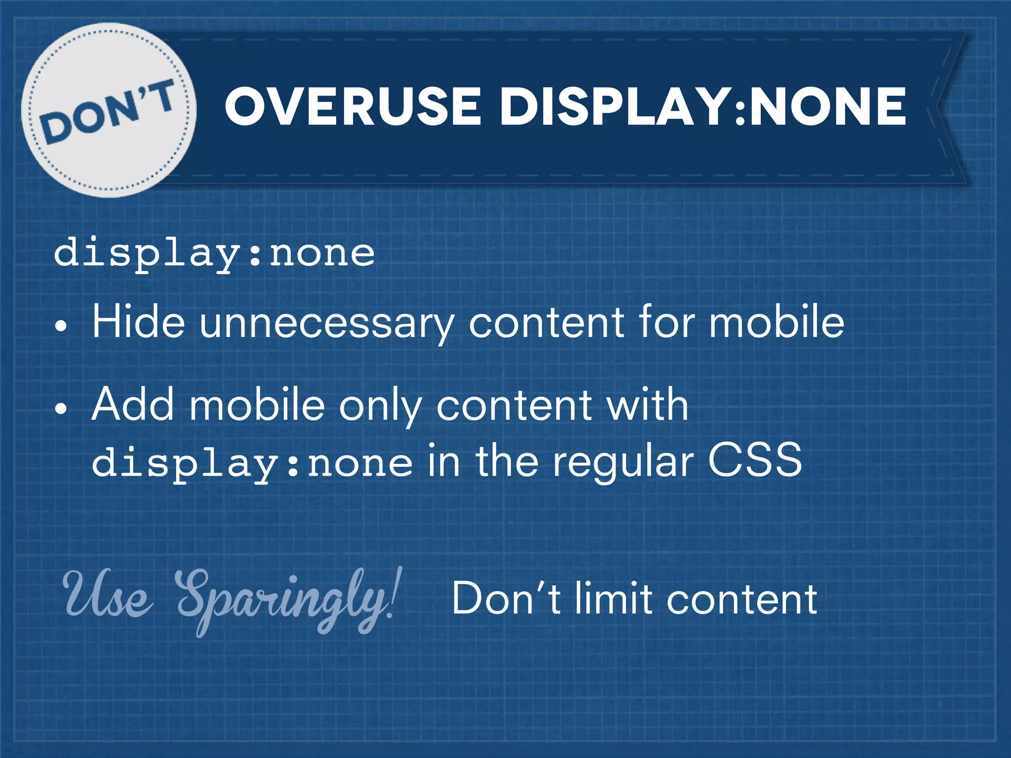 OVERuse display:none
display:none
• Hide unnecessary content for mobile
• Add mobile only content with
display:none in the regular CSS
Use Sparingly!

Don’t limit content

 