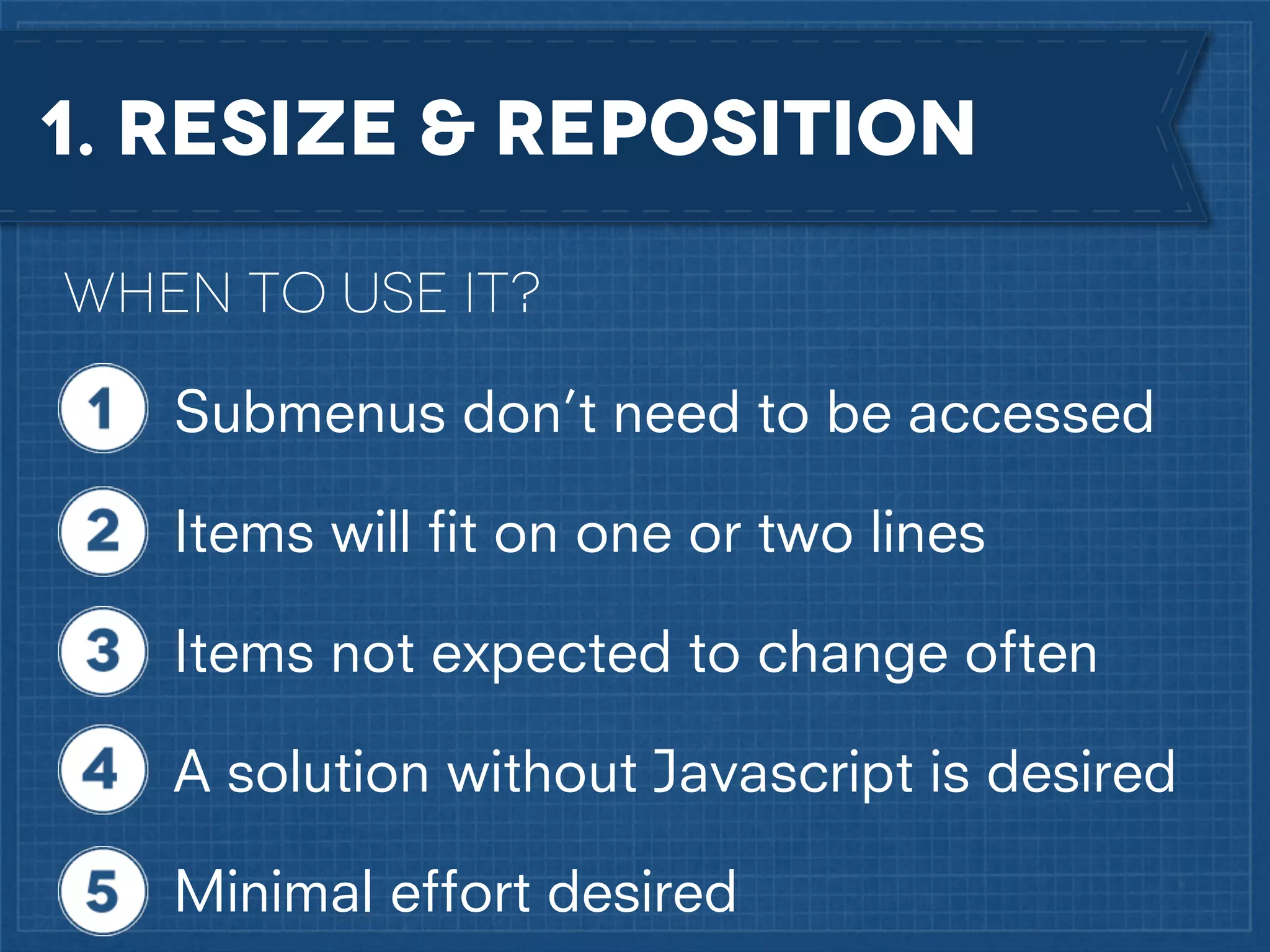 1. RESIZE & REposition
When to use it?
Submenus don’t need to be accessed
Items will ﬁt on one or two lines
Items not expected to change often
A solution without Javascript is desired
Minimal effort desired

 