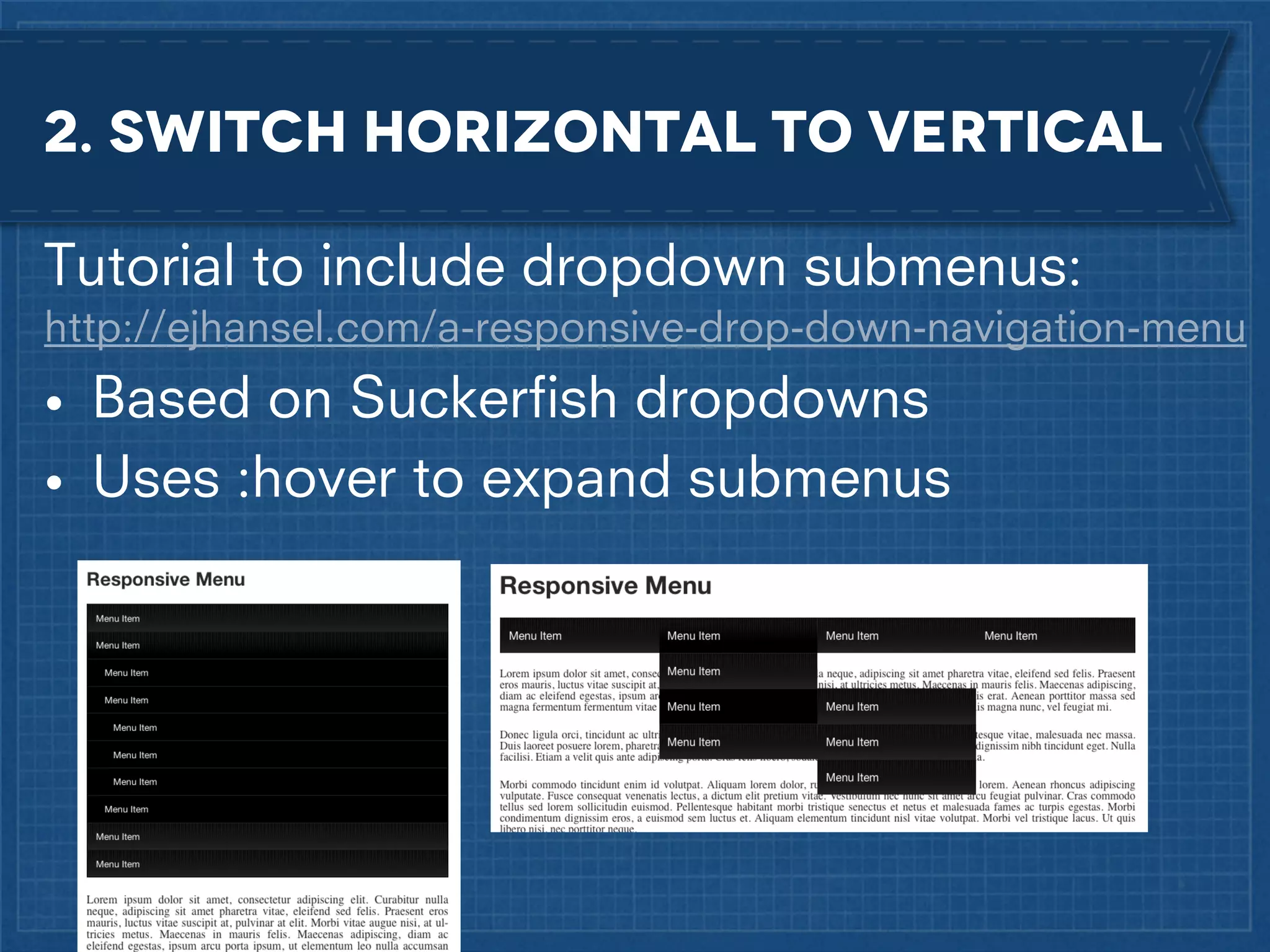 2. Switch horizontal to vertical
Tutorial to include dropdown submenus:
http://ejhansel.com/a-responsive-drop-down-navigation-menu

• Based on Suckerﬁsh dropdowns
• Uses :hover to expand submenus

 