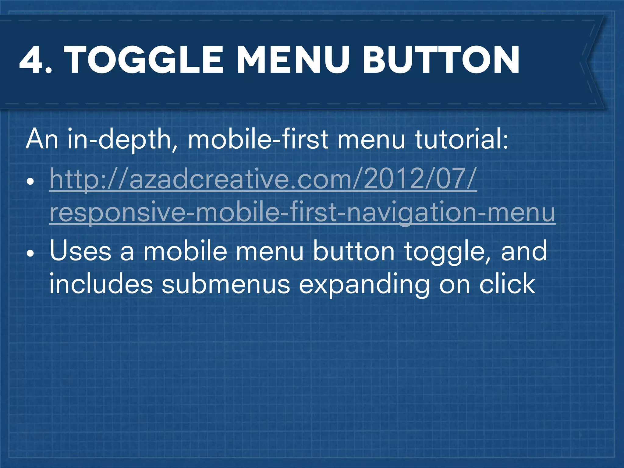 4. Toggle menu button
An in-depth, mobile-ﬁrst menu tutorial:
• http://azadcreative.com/2012/07/
responsive-mobile-ﬁrst-navigation-menu
• Uses a mobile menu button toggle, and
includes submenus expanding on click

 
