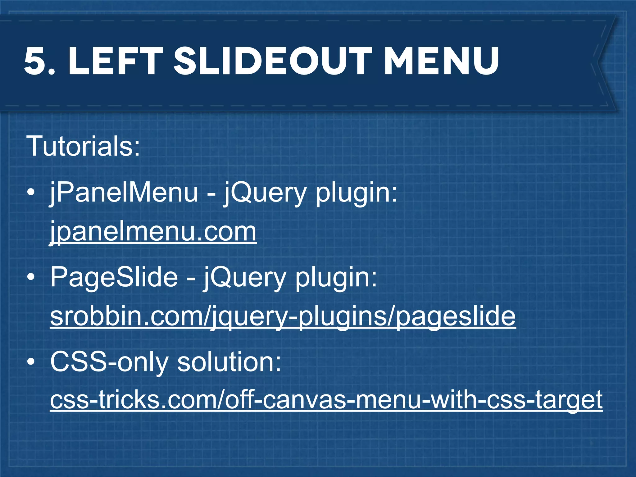 5. Left slideout Menu
Tutorials:
• jPanelMenu - jQuery plugin:
jpanelmenu.com
• PageSlide - jQuery plugin:
srobbin.com/jquery-plugins/pageslide
• CSS-only solution:
css-tricks.com/off-canvas-menu-with-css-target

 