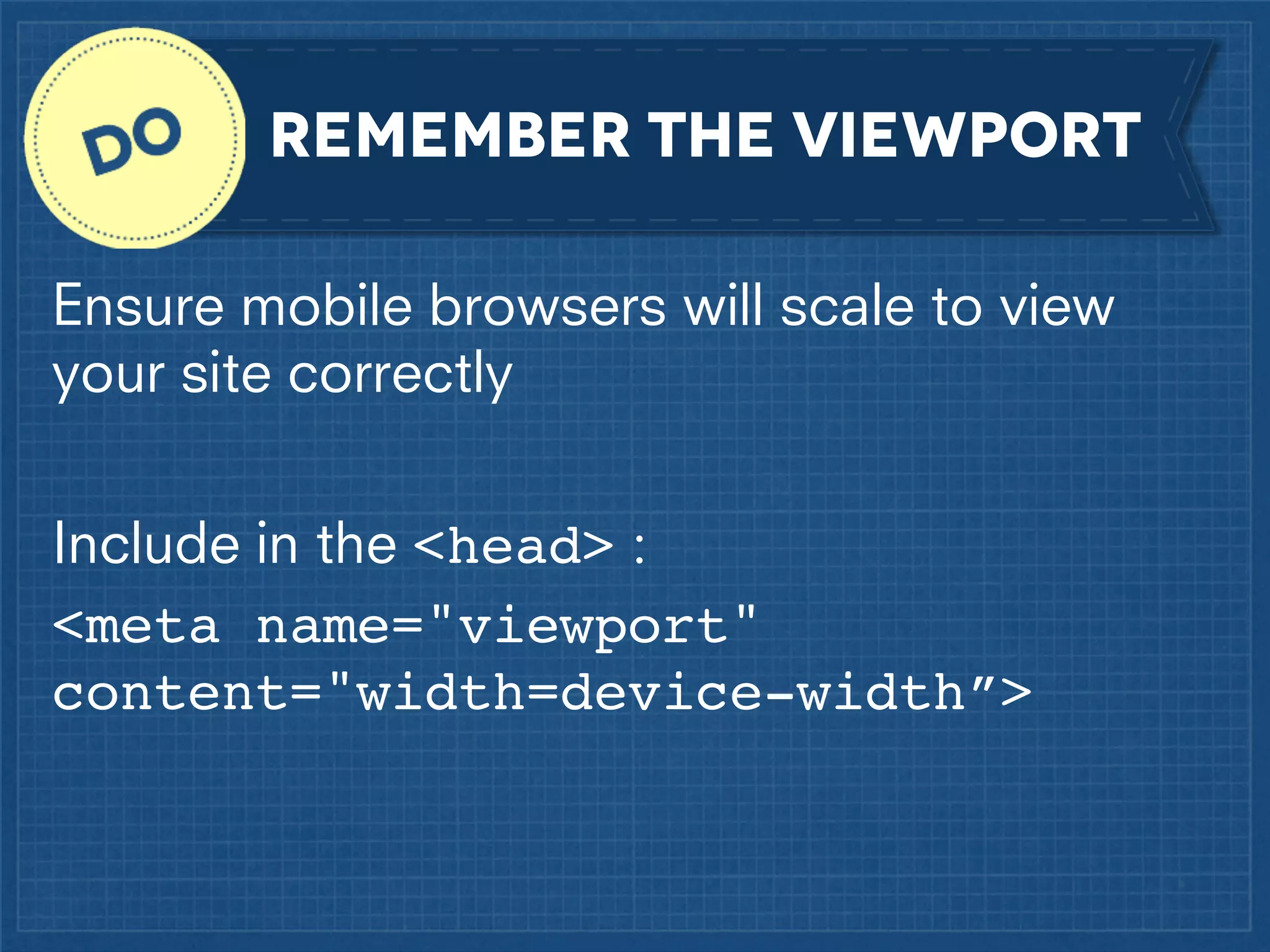remember the viewport
Ensure mobile browsers will scale to view
your site correctly
Include in the <head> :
<meta name="viewport"
content="width=device-width”>

 
