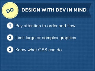 Design with dev in mind
Pay attention to order and ﬂow
Limit large or complex graphics
Know what CSS can do

 