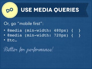 use media queries
Or, go “mobile ﬁrst”:
• @media (min-width: 480px) {
• @media (min-width: 720px) {
• Etc…
Better for performance!

}
}

 