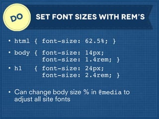 set font sizes with rem’s
• html { font-size: 62.5%; }
• body { font-size:
font-size:
{ font-size:
• h1
font-size:

14px;
1.4rem; }
24px;
2.4rem; }

• Can change body size % in @media to
adjust all site fonts

 