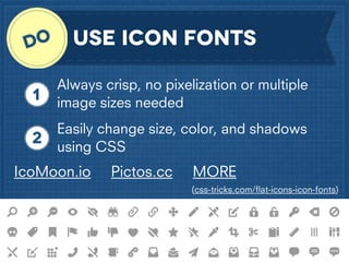 USE ICON FONTS
Always crisp, no pixelization or multiple
image sizes needed
Easily change size, color, and shadows
using CSS

IcoMoon.io

Pictos.cc

MORE
(css-tricks.com/ﬂat-icons-icon-fonts)

 
