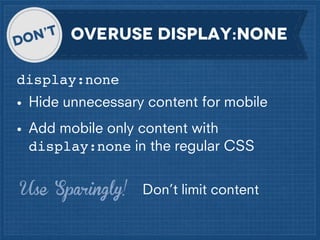 OVERuse display:none
display:none
• Hide unnecessary content for mobile
• Add mobile only content with
display:none in the regular CSS
Use Sparingly!

Don’t limit content

 