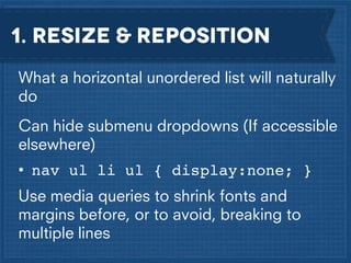 1. RESIZE & REposition
What a horizontal unordered list will naturally
do
Can hide submenu dropdowns (If accessible
elsewhere)
• nav ul li ul { display:none; }
Use media queries to shrink fonts and
margins before, or to avoid, breaking to
multiple lines

 