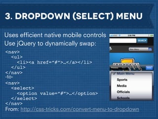 3. dropdown (select) menu
Uses efﬁcient native mobile controls
Use jQuery to dynamically swap:
<nav>
<ul>
<li><a href=“#”>…</a></li>
</ul>
</nav>
-to<nav>
<select>
<option value=“#”>…</option>
</select>
</nav>

From: http://css-tricks.com/convert-menu-to-dropdown

 